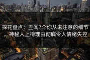 探花盘点：丑闻7个你从未注意的细节，神秘人上榜理由彻底令人情绪失控