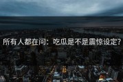 所有人都在问：吃瓜是不是震惊设定？