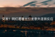 突发！网红遭曝光引发意外连锁反应
