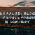 今天必须把话说清楚：我以为是我要求高，后来才懂91在线的标题语气逻辑（越早知道越好）