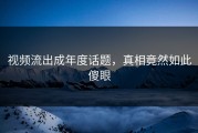 视频流出成年度话题，真相竟然如此傻眼