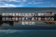刚刚明星黑料又起风了，那份回应的后劲比想象中更大，真不是一句巧合能带过的