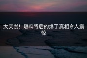 太突然！爆料背后的爆了真相令人震惊