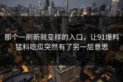 那个一刷新就变样的入口，让91爆料猛料吃瓜突然有了另一层意思