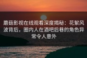 蘑菇影视在线观看深度揭秘：花絮风波背后，圈内人在酒吧后巷的角色异常令人意外