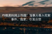 昨晚黑料网上热搜：当事人卷入花絮事件，独家，引发众怒