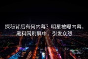 探秘背后有何内幕？明星被曝内幕，黑料网刷屏中，引发众怒