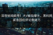 深夜秘闻疯传！大V被指曝光，黑料网紧急回应评论数破万