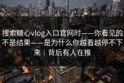搜索糖心vlog入口官网时——你看见的不是结果——是为什么你越看越停不下来｜背后有人在推