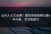 业内人士又出事？懂色帝刚刚曝出懂x帝内幕，评论数破万