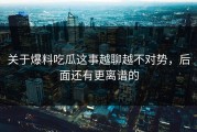 关于爆料吃瓜这事越聊越不对势，后面还有更离谱的