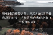 想省时间就看这条：吃瓜51的新手最容易犯的错：把标签组合当成小事（不服你来试）