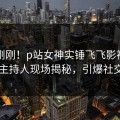昨晚刚刚！p站女神实锤飞飞影视事件，主持人现场揭秘，引爆社交圈