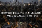 昨晚刚刚！p站女神实锤飞飞影视事件，主持人现场揭秘，引爆社交圈