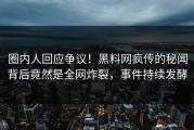 圈内人回应争议！黑料网疯传的秘闻背后竟然是全网炸裂，事件持续发酵