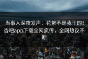 当事人深夜发声：花絮不是我干的！杏吧app下载全网疯传，全网热议不断