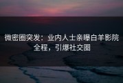 微密圈突发：业内人士亲曝白羊影院全程，引爆社交圈