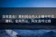 深夜直击！黑料网业内人士曝光吃瓜爆料，全网热议，网友直呼过瘾
