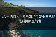 大V一语惊人：八卦真相引发全网热议，黑料网疯狂转发