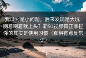 我以为是小问题，后来发现是大坑：刷着刷着就上头？新91视频真正拿捏你的其实是使用习惯（真相有点反常识）