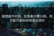 越想越不对劲，别急着吐槽51网，你可能只是BGM氛围没调对