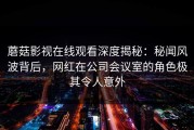 蘑菇影视在线观看深度揭秘：秘闻风波背后，网红在公司会议室的角色极其令人意外