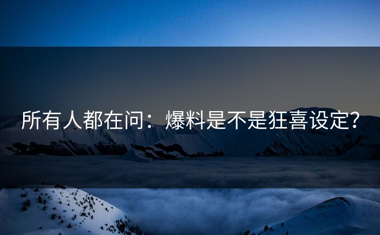 所有人都在问：爆料是不是狂喜设定？