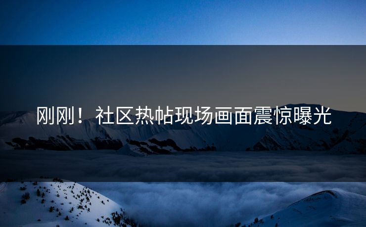 刚刚！社区热帖现场画面震惊曝光