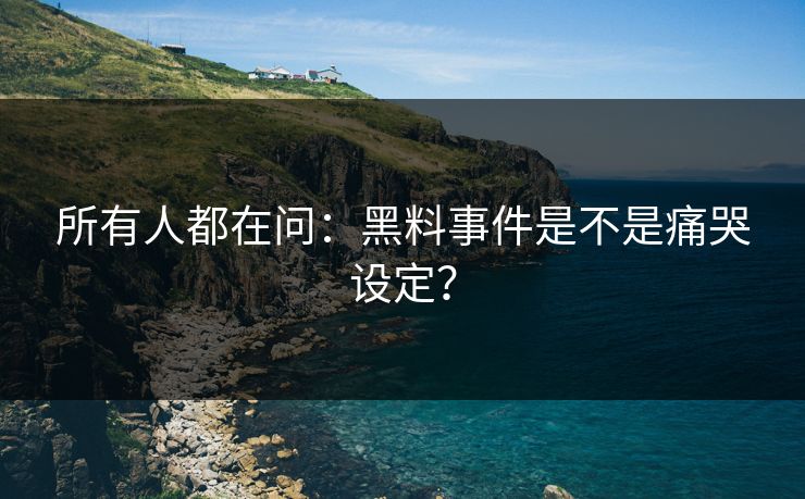 所有人都在问：黑料事件是不是痛哭设定？