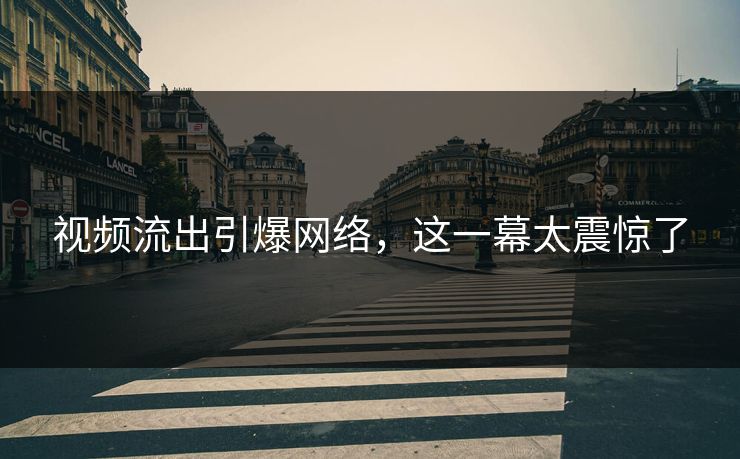 视频流出引爆网络，这一幕太震惊了