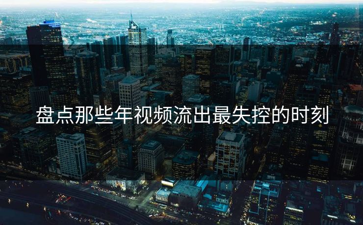 盘点那些年视频流出最失控的时刻