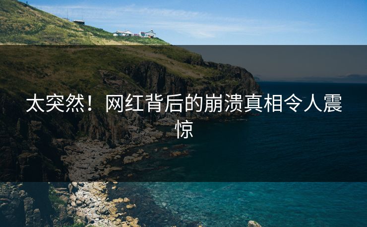 太突然！网红背后的崩溃真相令人震惊