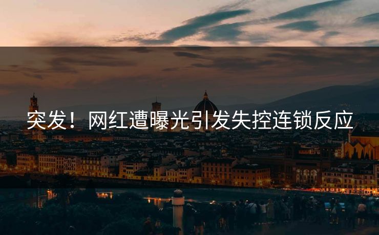 突发！网红遭曝光引发失控连锁反应