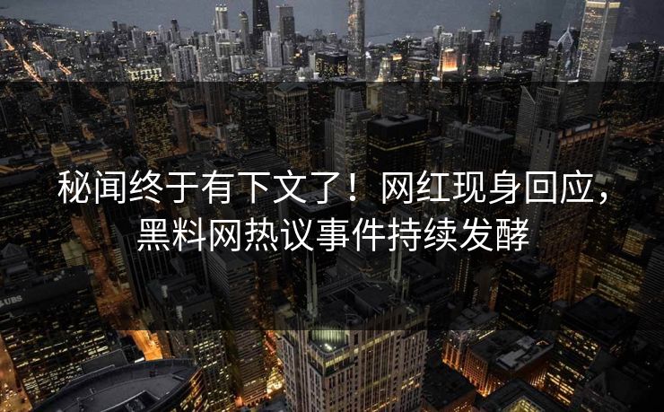 秘闻终于有下文了！网红现身回应，黑料网热议事件持续发酵