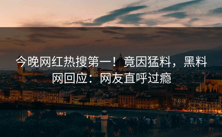 今晚网红热搜第一！竟因猛料，黑料网回应：网友直呼过瘾