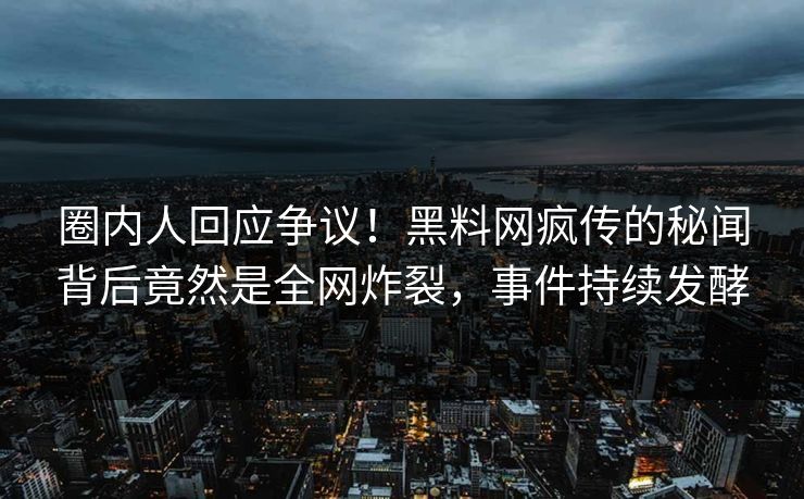 圈内人回应争议！黑料网疯传的秘闻背后竟然是全网炸裂，事件持续发酵