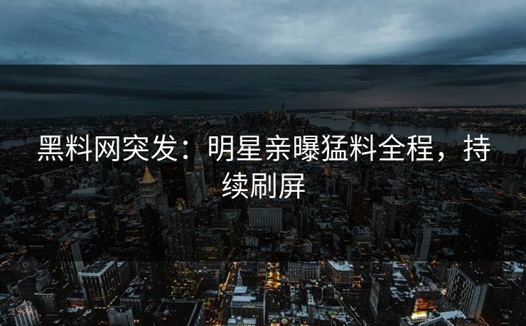 黑料网突发：明星亲曝猛料全程，持续刷屏