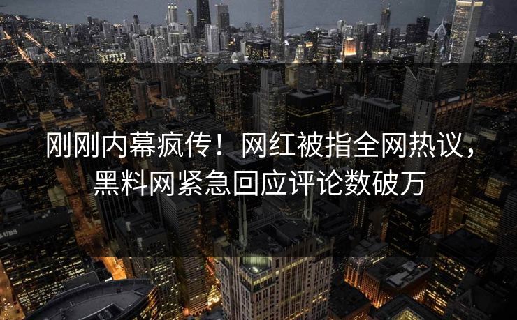 刚刚内幕疯传！网红被指全网热议，黑料网紧急回应评论数破万
