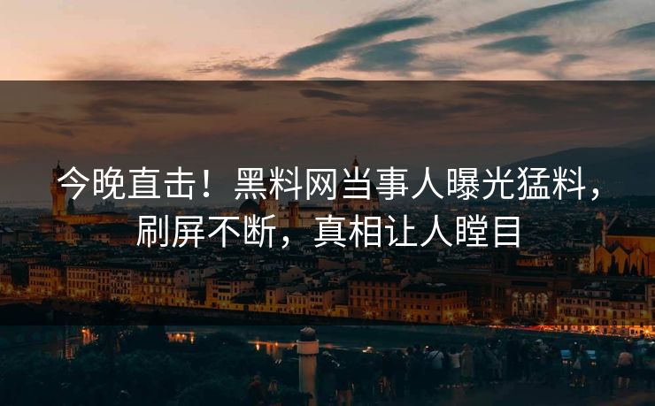 今晚直击！黑料网当事人曝光猛料，刷屏不断，真相让人瞠目