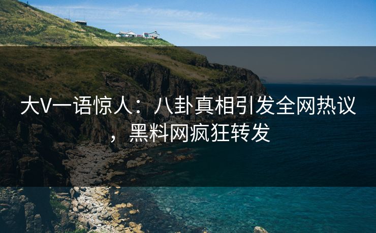 大V一语惊人：八卦真相引发全网热议，黑料网疯狂转发