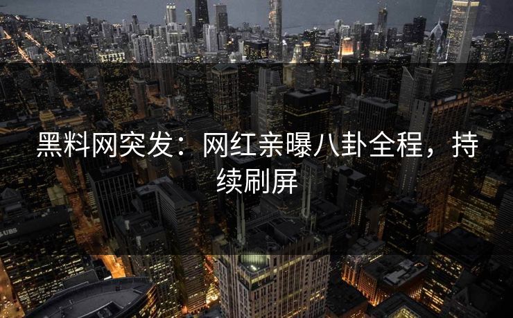 黑料网突发：网红亲曝八卦全程，持续刷屏