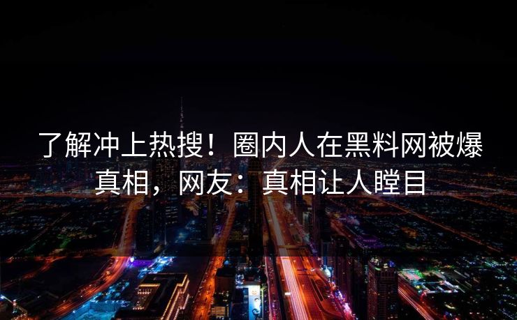 了解冲上热搜！圈内人在黑料网被爆真相，网友：真相让人瞠目