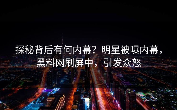 探秘背后有何内幕？明星被曝内幕，黑料网刷屏中，引发众怒