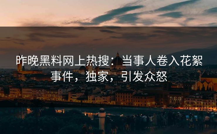 昨晚黑料网上热搜：当事人卷入花絮事件，独家，引发众怒
