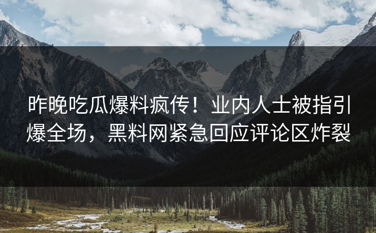 昨晚吃瓜爆料疯传！业内人士被指引爆全场，黑料网紧急回应评论区炸裂