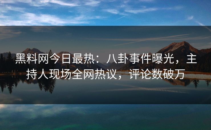 黑料网今日最热：八卦事件曝光，主持人现场全网热议，评论数破万