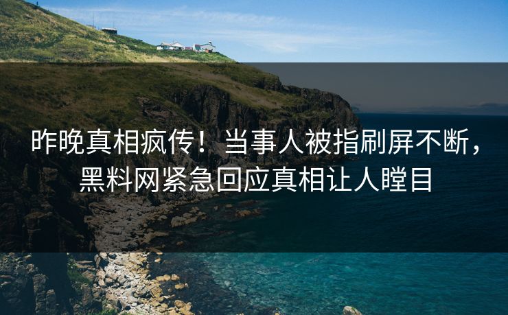 昨晚真相疯传！当事人被指刷屏不断，黑料网紧急回应真相让人瞠目