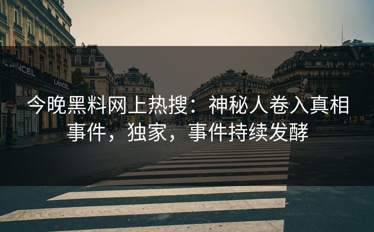 今晚黑料网上热搜：神秘人卷入真相事件，独家，事件持续发酵