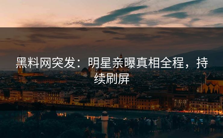 黑料网突发：明星亲曝真相全程，持续刷屏