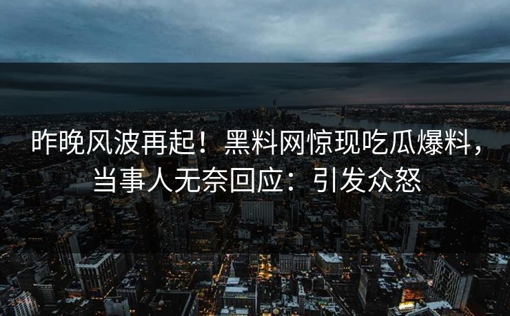 昨晚风波再起！黑料网惊现吃瓜爆料，当事人无奈回应：引发众怒